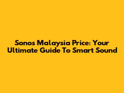 Sonos Malaysia Price: Your Ultimate Guide To Smart Sound