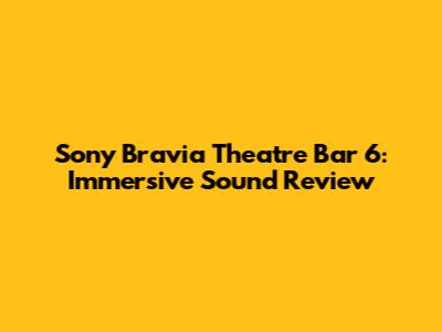 Sony Bravia Theatre Bar 6: Immersive Sound Review