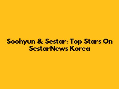 Soohyun & Sestar: Top Stars On SestarNews Korea