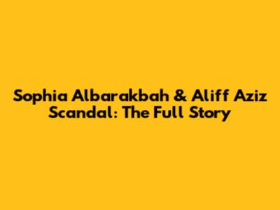 Sophia Albarakbah & Aliff Aziz Scandal: The Full Story