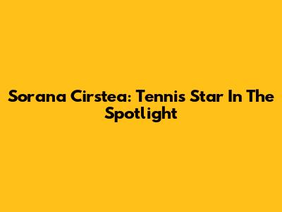 Sorana Cirstea: Tennis Star In The Spotlight