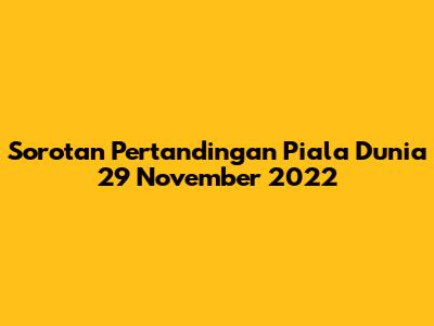 Sorotan Pertandingan Piala Dunia 29 November 2022