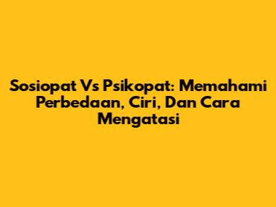 Sosiopat Vs Psikopat: Memahami Perbedaan, Ciri, Dan Cara Mengatasi