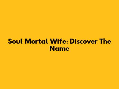 Soul Mortal Wife: Discover The Name