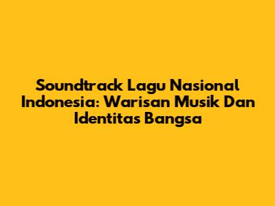 Soundtrack Lagu Nasional Indonesia: Warisan Musik Dan Identitas Bangsa