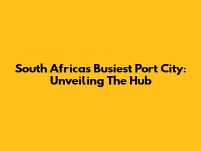 South Africa's Busiest Port City: Unveiling The Hub