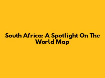 South Africa: A Spotlight On The World Map
