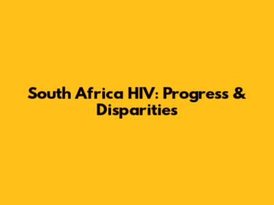 South Africa HIV: Progress & Disparities
