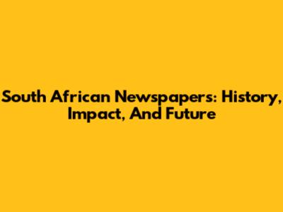 South African Newspapers: History, Impact, And Future