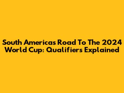 South America's Road To The 2024 World Cup: Qualifiers Explained