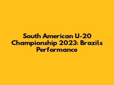 South American U-20 Championship 2023: Brazil's Performance