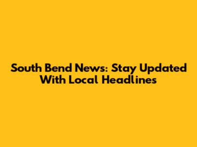 South Bend News: Stay Updated With Local Headlines
