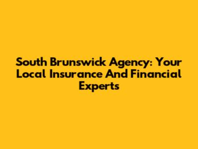 South Brunswick Agency: Your Local Insurance And Financial Experts