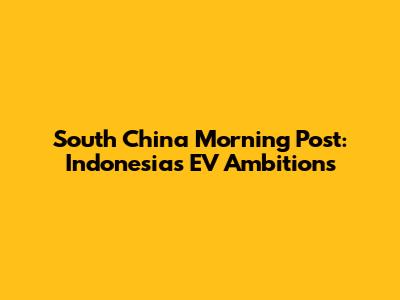 South China Morning Post: Indonesia's EV Ambitions