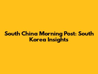 South China Morning Post: South Korea Insights