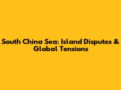South China Sea: Island Disputes & Global Tensions