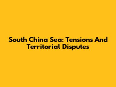 South China Sea: Tensions And Territorial Disputes