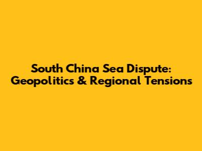 South China Sea Dispute: Geopolitics & Regional Tensions