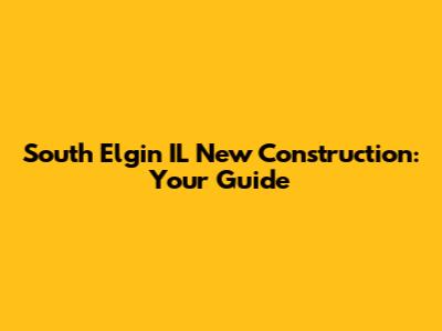 South Elgin IL New Construction: Your Guide