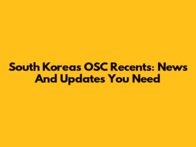 South Korea's OSC Recents: News And Updates You Need