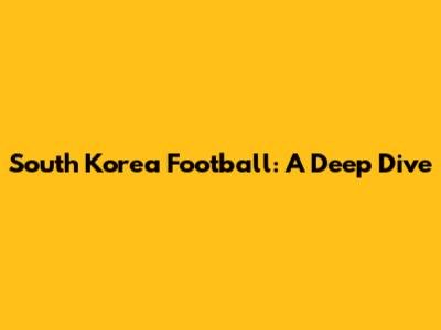South Korea Football: A Deep Dive