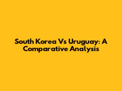 South Korea Vs Uruguay: A Comparative Analysis