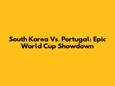South Korea Vs. Portugal: Epic World Cup Showdown