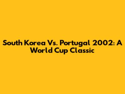 South Korea Vs. Portugal 2002: A World Cup Classic