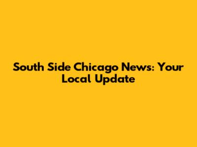 South Side Chicago News: Your Local Update