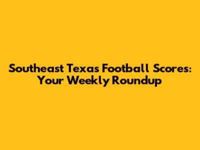 Southeast Texas Football Scores: Your Weekly Roundup