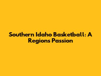 Southern Idaho Basketball: A Region's Passion