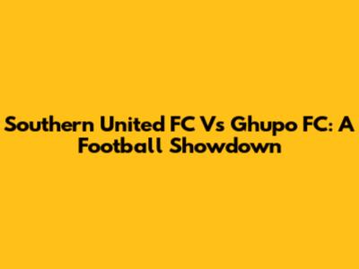 Southern United FC Vs Ghupo FC: A Football Showdown