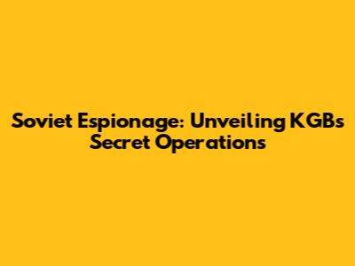 Soviet Espionage: Unveiling KGB's Secret Operations