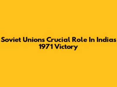 Soviet Union's Crucial Role In India's 1971 Victory