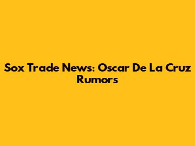 Sox Trade News: Oscar De La Cruz Rumors