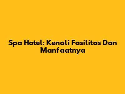 Spa Hotel: Kenali Fasilitas Dan Manfaatnya