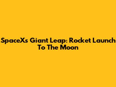 SpaceX's Giant Leap: Rocket Launch To The Moon