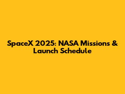 SpaceX 2025: NASA Missions & Launch Schedule