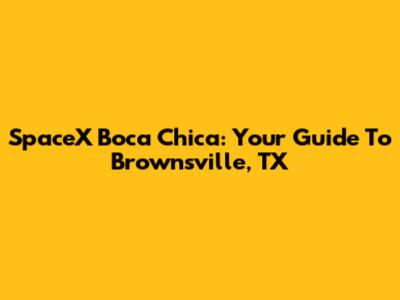 SpaceX Boca Chica: Your Guide To Brownsville, TX