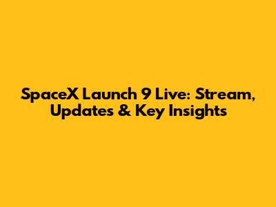SpaceX Launch 9 Live: Stream, Updates & Key Insights