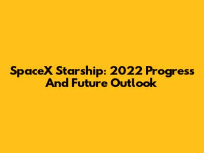 SpaceX Starship: 2022 Progress And Future Outlook