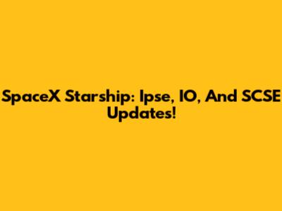 SpaceX Starship: Ipse, IO, And SCSE Updates!