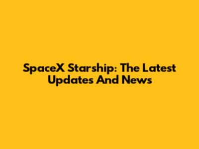 SpaceX Starship: The Latest Updates And News