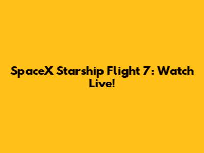 SpaceX Starship Flight 7: Watch Live!