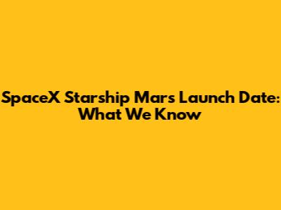 SpaceX Starship Mars Launch Date: What We Know