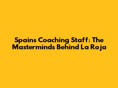Spain's Coaching Staff: The Masterminds Behind La Roja
