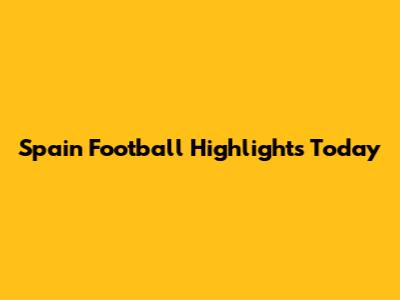 Spain Football Highlights Today