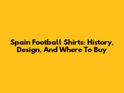Spain Football Shirts: History, Design, And Where To Buy