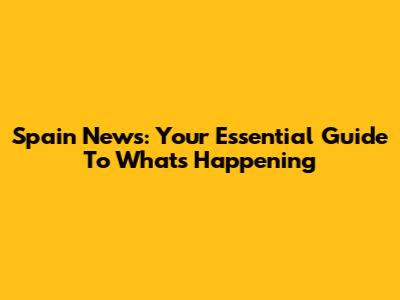 Spain News: Your Essential Guide To What's Happening