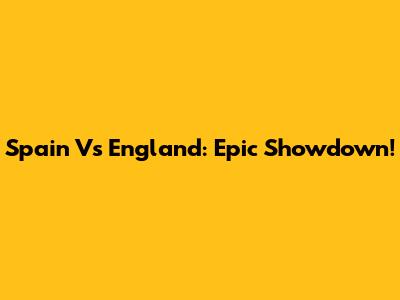 Spain Vs England: Epic Showdown!
